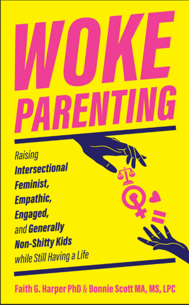 Woke Parenting. Raising Intersectional, Feminist, Empathic, Engaged and Generally Non-Shitty Kids while still having a life. Faith G. Harper PhD, Bonnie Scott, MA, MS, LPC